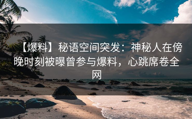 【爆料】秘语空间突发:神秘人在傍晚时刻被曝曾参与爆料,心跳席卷全网 【爆料】秘语空间突发:神秘人在傍晚时刻被曝曾参与爆料,心跳席卷全网