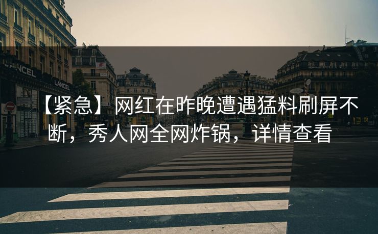 【紧急】网红在昨晚遭遇猛料刷屏不断,秀人网全网炸锅,详情查看 【紧急】网红在昨晚遭遇猛料刷屏不断,秀人网全网炸锅,详情查看