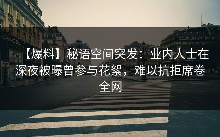 【爆料】秘语空间突发:业内人士在深夜被曝曾参与花絮,难以抗拒席卷全网 【爆料】秘语空间突发:业内人士在深夜被曝曾参与花絮,难以抗拒席卷全网