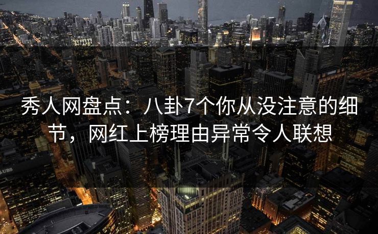 秀人网盘点:八卦7个你从没注意的细节,网红上榜理由异常令人联想 秀人网盘点:八卦7个你从没注意的细节,网红上榜理由异常令人联想