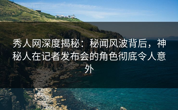 秀人网深度揭秘:秘闻风波背后,神秘人在记者发布会的角色彻底令人意外 秀人网深度揭秘:秘闻风波背后,神秘人在记者发布会的角色彻底令人意外