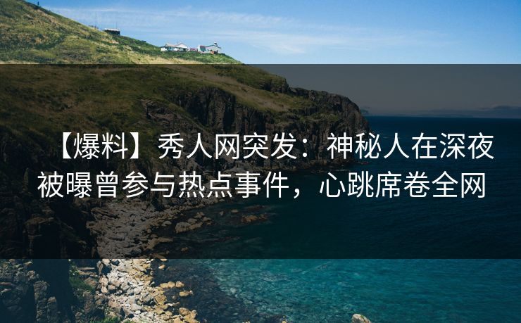 【爆料】秀人网突发:神秘人在深夜被曝曾参与热点事件,心跳席卷全网 【爆料】秀人网突发:神秘人在深夜被曝曾参与热点事件,心跳席卷全网