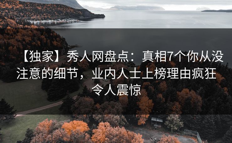【独家】秀人网盘点:真相7个你从没注意的细节,业内人士上榜理由疯狂令人震惊 【独家】秀人网盘点:真相7个你从没注意的细节,业内人士上榜理由疯狂令人震惊