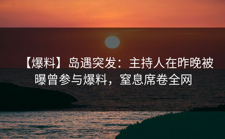 【爆料】岛遇突发:主持人在昨晚被曝曾参与爆料,窒息席卷全网 【爆料】岛遇突发:主持人在昨晚被曝曾参与爆料,窒息席卷全网