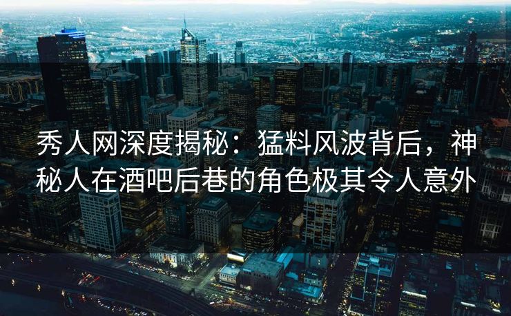 秀人网深度揭秘:猛料风波背后,神秘人在酒吧后巷的角色极其令人意外 秀人网深度揭秘:猛料风波背后,神秘人在酒吧后巷的角色极其令人意外