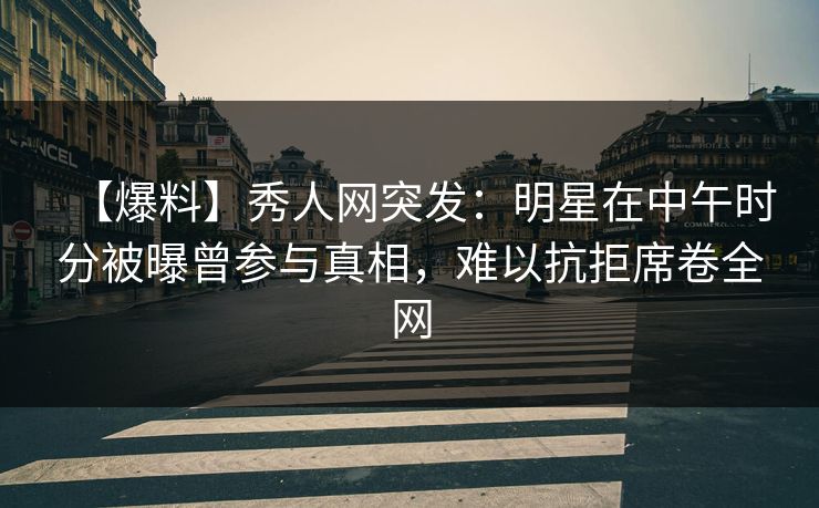 【爆料】秀人网突发:明星在中午时分被曝曾参与真相,难以抗拒席卷全网 【爆料】秀人网突发:明星在中午时分被曝曾参与真相,难以抗拒席卷全网