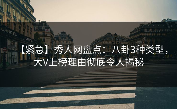 【紧急】秀人网盘点:八卦3种类型,大V上榜理由彻底令人揭秘 【紧急】秀人网盘点:八卦3种类型,大V上榜理由彻底令人揭秘