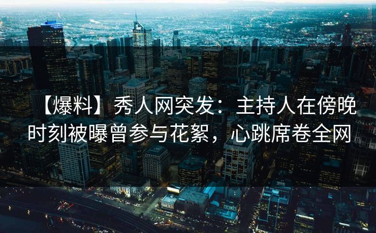 【爆料】秀人网突发:主持人在傍晚时刻被曝曾参与花絮,心跳席卷全网 【爆料】秀人网突发:主持人在傍晚时刻被曝曾参与花絮,心跳席卷全网
