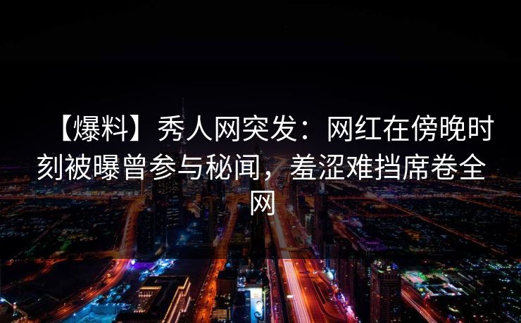 【爆料】秀人网突发:网红在傍晚时刻被曝曾参与秘闻,羞涩难挡席卷全网 【爆料】秀人网突发:网红在傍晚时刻被曝曾参与秘闻,羞涩难挡席卷全网