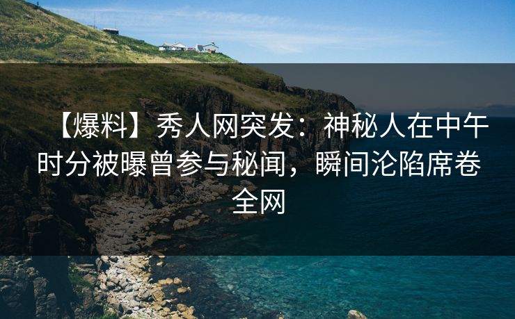 【爆料】秀人网突发:神秘人在中午时分被曝曾参与秘闻,瞬间沦陷席卷全网 【爆料】秀人网突发:神秘人在中午时分被曝曾参与秘闻,瞬间沦陷席卷全网