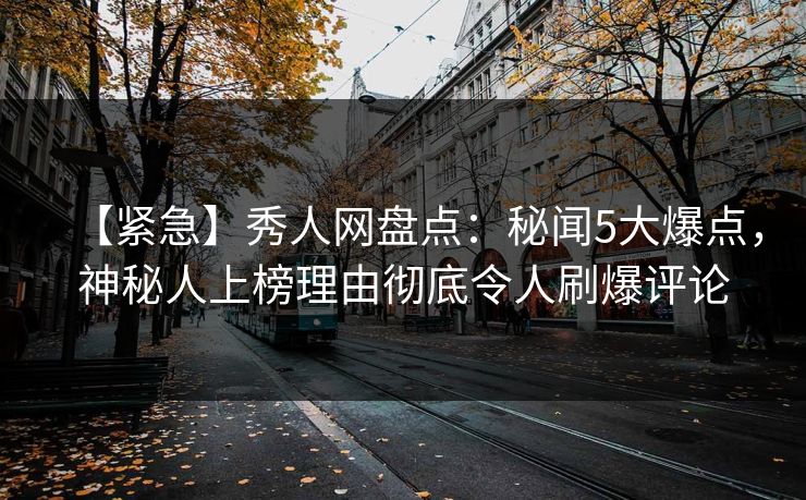 【紧急】秀人网盘点:秘闻5大爆点,神秘人上榜理由彻底令人刷爆评论 【紧急】秀人网盘点:秘闻5大爆点,神秘人上榜理由彻底令人刷爆评论