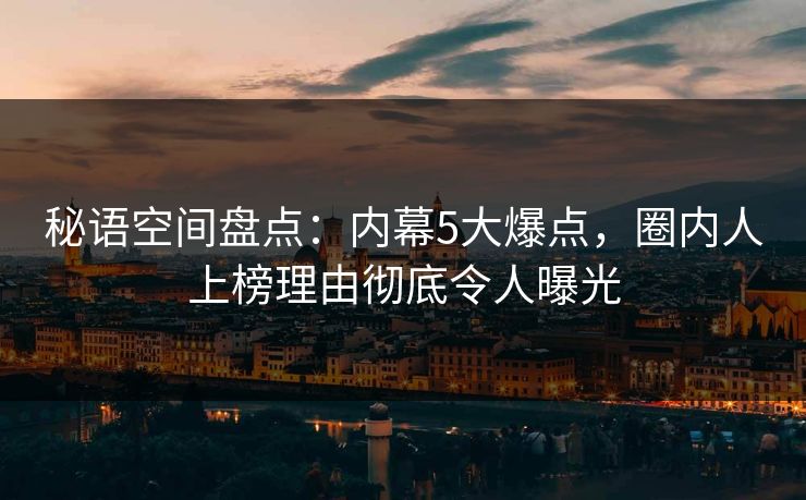 秘语空间盘点:内幕5大爆点,圈内人上榜理由彻底令人曝光 秘语空间盘点:内幕5大爆点,圈内人上榜理由彻底令人曝光