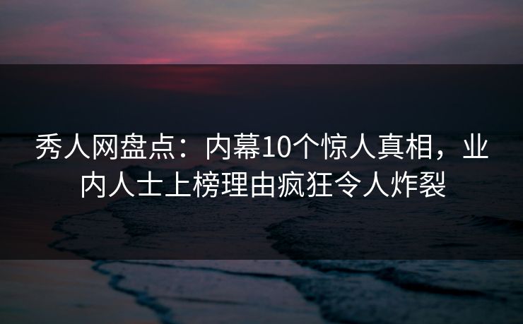 秀人网盘点:内幕10个惊人真相,业内人士上榜理由疯狂令人炸裂 秀人网盘点:内幕10个惊人真相,业内人士上榜理由疯狂令人炸裂