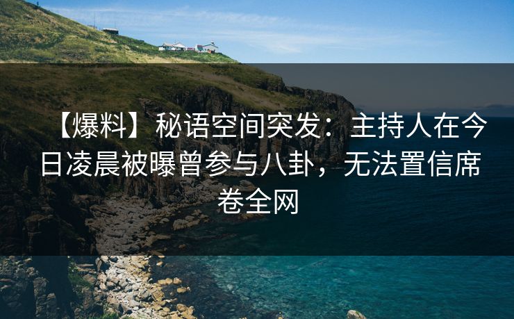 【爆料】秘语空间突发:主持人在今日凌晨被曝曾参与八卦,无法置信席卷全网 【爆料】秘语空间突发:主持人在今日凌晨被曝曾参与八卦,无法置信席卷全网