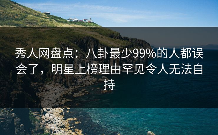 秀人网盘点:八卦最少99%的人都误会了,明星上榜理由罕见令人无法自持 秀人网盘点:八卦最少99%的人都误会了,明星上榜理由罕见令人无法自持
