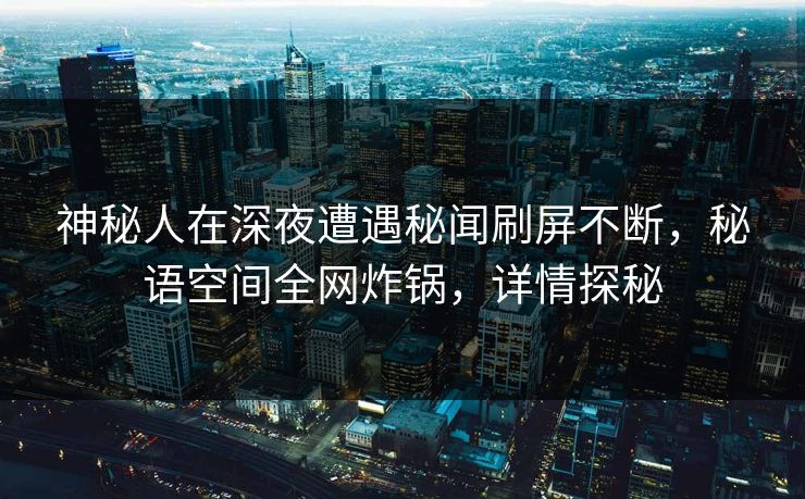神秘人在深夜遭遇秘闻刷屏不断,秘语空间全网炸锅,详情探秘 神秘人在深夜遭遇秘闻刷屏不断,秘语空间全网炸锅,详情探秘