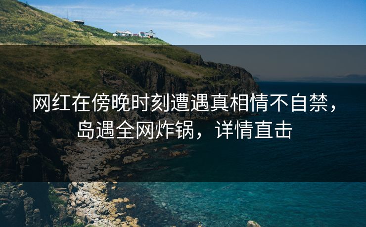 网红在傍晚时刻遭遇真相情不自禁,岛遇全网炸锅,详情直击 网红在傍晚时刻遭遇真相情不自禁,岛遇全网炸锅,详情直击