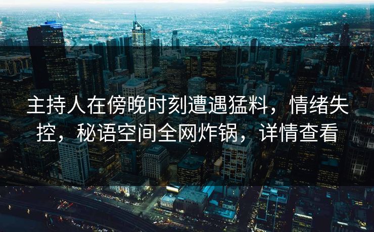 主持人在傍晚时刻遭遇猛料,情绪失控,秘语空间全网炸锅,详情查看 主持人在傍晚时刻遭遇猛料,情绪失控,秘语空间全网炸锅,详情查看