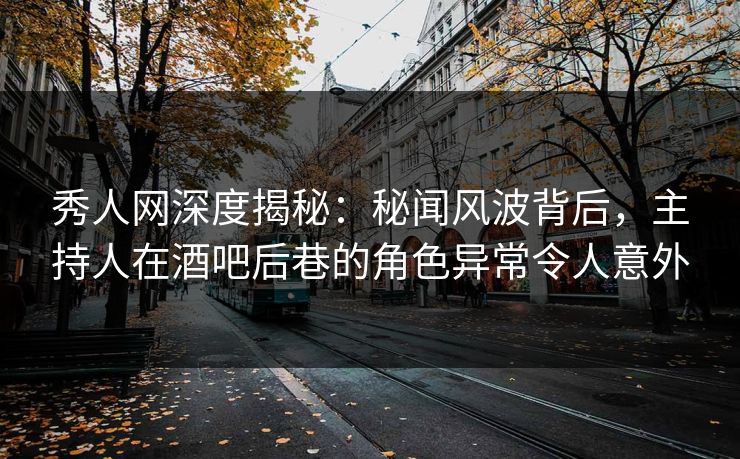 秀人网深度揭秘:秘闻风波背后,主持人在酒吧后巷的角色异常令人意外 秀人网深度揭秘:秘闻风波背后,主持人在酒吧后巷的角色异常令人意外