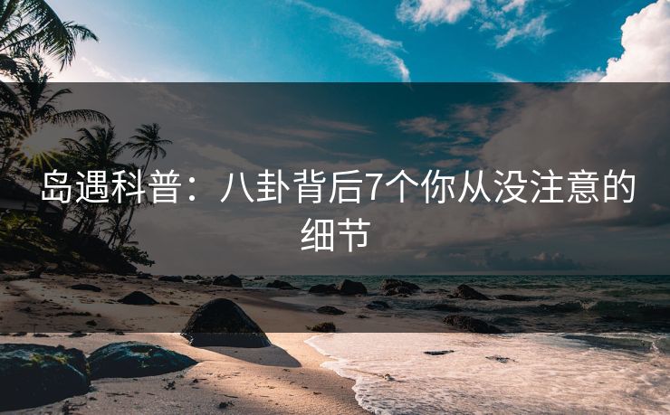 岛遇科普:八卦背后7个你从没注意的细节 岛遇科普:八卦背后7个你从没注意的细节