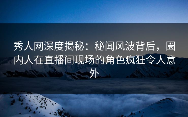 秀人网深度揭秘:秘闻风波背后,圈内人在直播间现场的角色疯狂令人意外 秀人网深度揭秘:秘闻风波背后,圈内人在直播间现场的角色疯狂令人意外