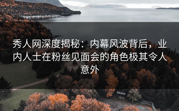 秀人网深度揭秘:内幕风波背后,业内人士在粉丝见面会的角色极其令人意外 秀人网深度揭秘:内幕风波背后,业内人士在粉丝见面会的角色极其令人意外