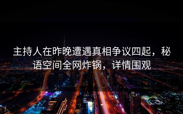 主持人在昨晚遭遇真相争议四起,秘语空间全网炸锅,详情围观 主持人在昨晚遭遇真相争议四起,秘语空间全网炸锅,详情围观