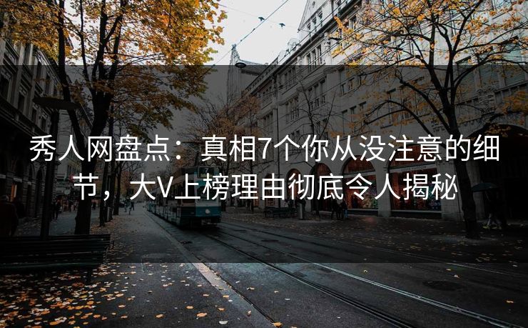 秀人网盘点:真相7个你从没注意的细节,大V上榜理由彻底令人揭秘 秀人网盘点:真相7个你从没注意的细节,大V上榜理由彻底令人揭秘