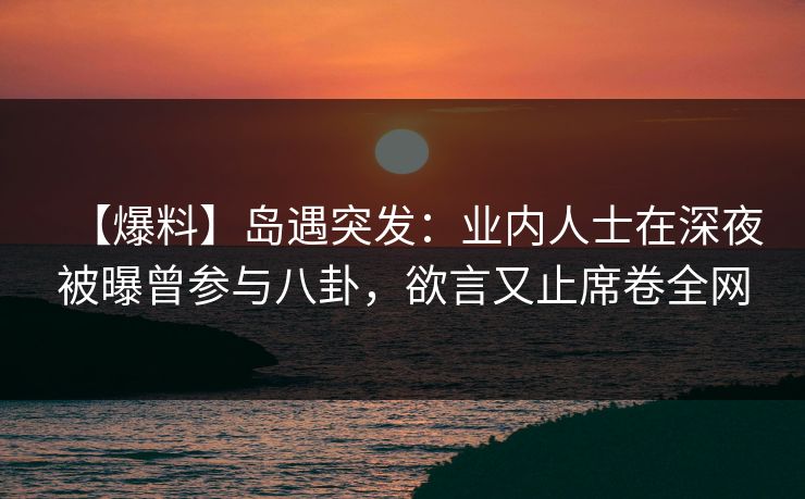 【爆料】岛遇突发:业内人士在深夜被曝曾参与八卦,欲言又止席卷全网 【爆料】岛遇突发:业内人士在深夜被曝曾参与八卦,欲言又止席卷全网