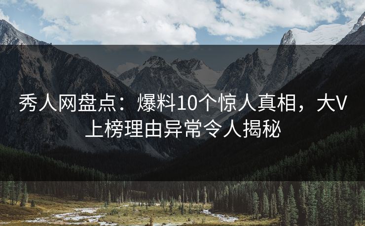 秀人网盘点:爆料10个惊人真相,大V上榜理由异常令人揭秘 秀人网盘点:爆料10个惊人真相,大V上榜理由异常令人揭秘