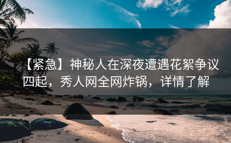 【紧急】神秘人在深夜遭遇花絮争议四起,秀人网全网炸锅,详情了解 【紧急】神秘人在深夜遭遇花絮争议四起,秀人网全网炸锅,详情了解