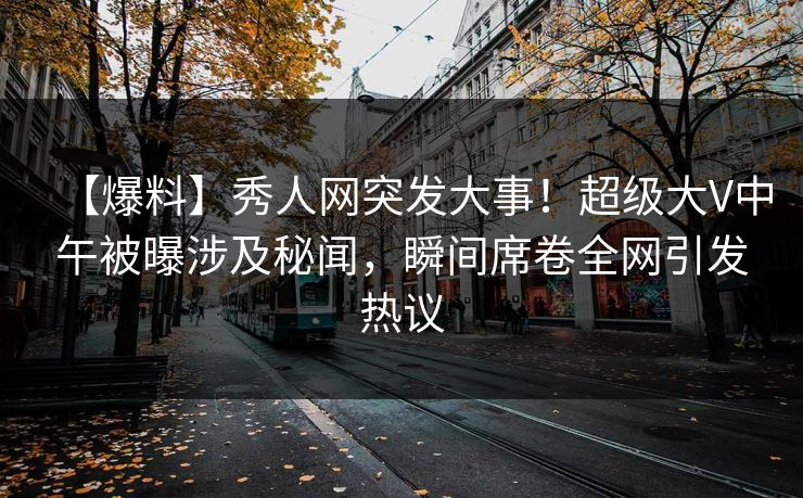 【爆料】秀人网突发大事!超级大V中午被曝涉及秘闻,瞬间席卷全网引发热议 【爆料】秀人网突发大事!超级大V中午被曝涉及秘闻,瞬间席卷全网引发热议