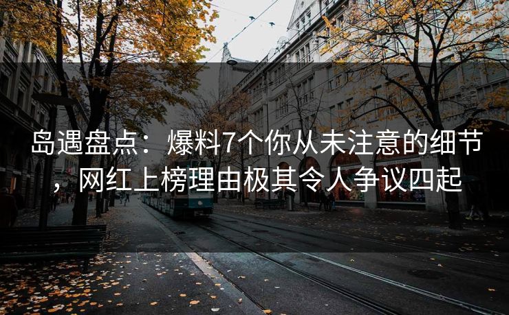 岛遇盘点:爆料7个你从未注意的细节,网红上榜理由极其令人争议四起 岛遇盘点:爆料7个你从未注意的细节,网红上榜理由极其令人争议四起