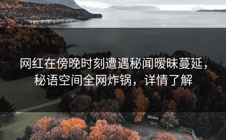 网红在傍晚时刻遭遇秘闻暧昧蔓延,秘语空间全网炸锅,详情了解 网红在傍晚时刻遭遇秘闻暧昧蔓延,秘语空间全网炸锅,详情了解