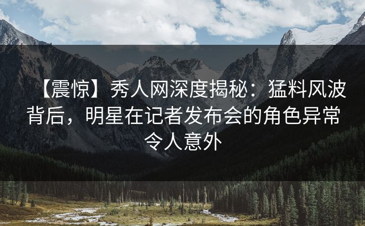 【震惊】秀人网深度揭秘:猛料风波背后,明星在记者发布会的角色异常令人意外 【震惊】秀人网深度揭秘:猛料风波背后,明星在记者发布会的角色异常令人意外