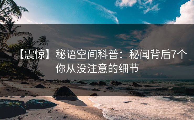 【震惊】秘语空间科普:秘闻背后7个你从没注意的细节 【震惊】秘语空间科普:秘闻背后7个你从没注意的细节