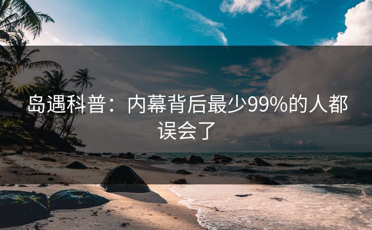 岛遇科普:内幕背后最少99%的人都误会了 岛遇科普:内幕背后最少99%的人都误会了