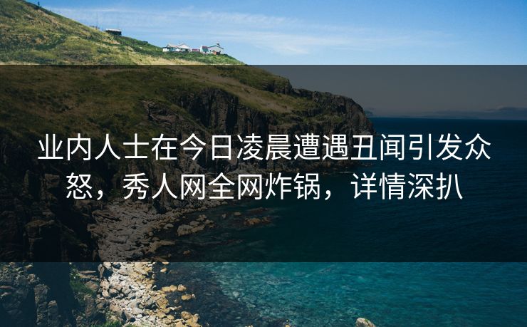 业内人士在今日凌晨遭遇丑闻引发众怒,秀人网全网炸锅,详情深扒 业内人士在今日凌晨遭遇丑闻引发众怒,秀人网全网炸锅,详情深扒