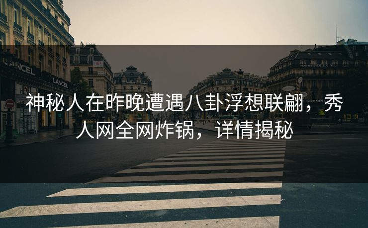 神秘人在昨晚遭遇八卦浮想联翩,秀人网全网炸锅,详情揭秘 神秘人在昨晚遭遇八卦浮想联翩,秀人网全网炸锅,详情揭秘
