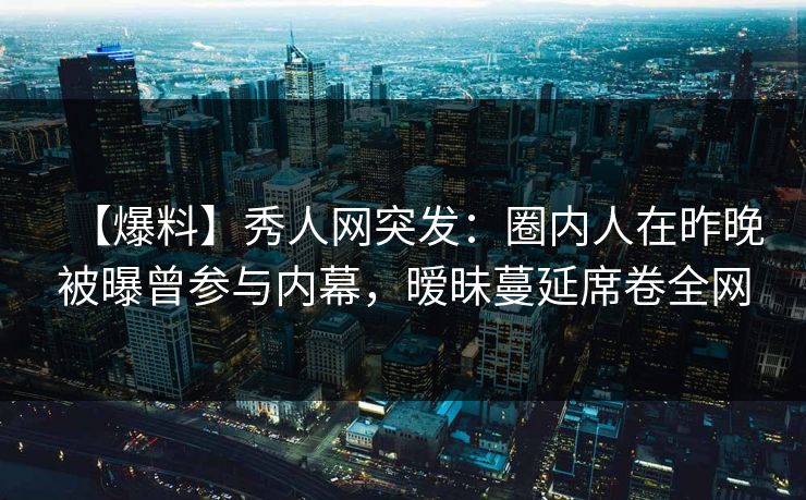 【爆料】秀人网突发:圈内人在昨晚被曝曾参与内幕,暧昧蔓延席卷全网 【爆料】秀人网突发:圈内人在昨晚被曝曾参与内幕,暧昧蔓延席卷全网