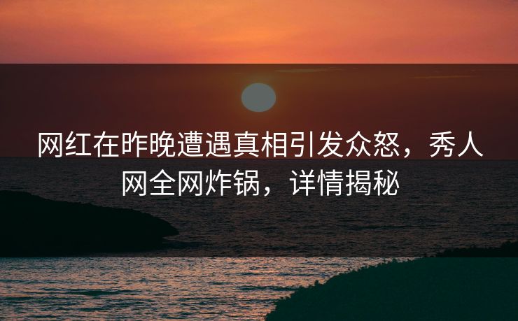 网红在昨晚遭遇真相引发众怒,秀人网全网炸锅,详情揭秘 网红在昨晚遭遇真相引发众怒,秀人网全网炸锅,详情揭秘