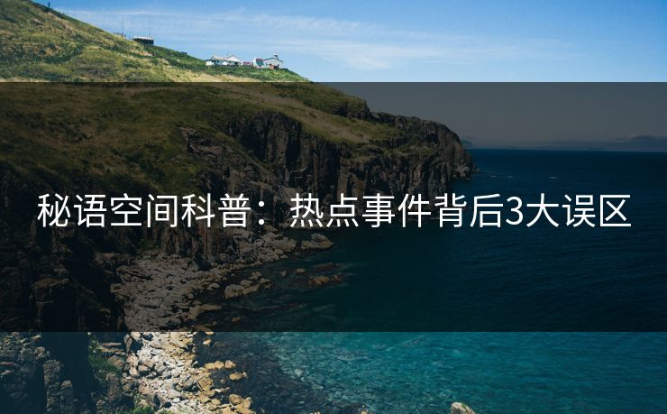 秘语空间科普:热点事件背后3大误区 秘语空间科普:热点事件背后3大误区