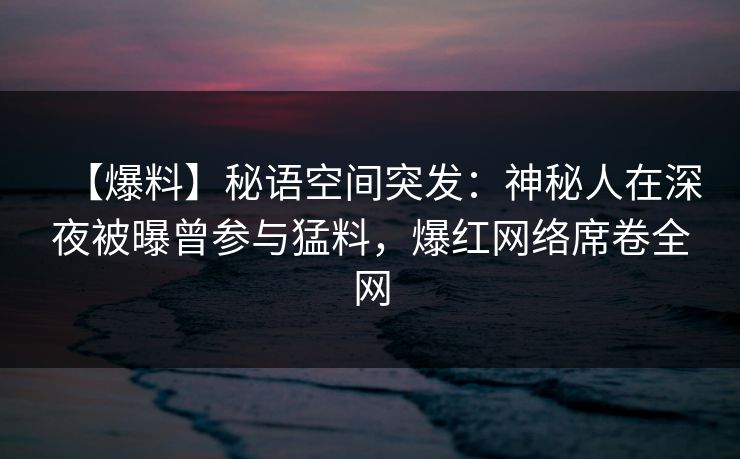 【爆料】秘语空间突发:神秘人在深夜被曝曾参与猛料,爆红网络席卷全网 【爆料】秘语空间突发:神秘人在深夜被曝曾参与猛料,爆红网络席卷全网