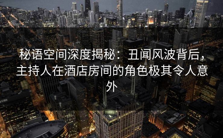 秘语空间深度揭秘:丑闻风波背后,主持人在酒店房间的角色极其令人意外 秘语空间深度揭秘:丑闻风波背后,主持人在酒店房间的角色极其令人意外