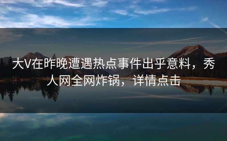 大V在昨晚遭遇热点事件出乎意料,秀人网全网炸锅,详情点击 大V在昨晚遭遇热点事件出乎意料,秀人网全网炸锅,详情点击
