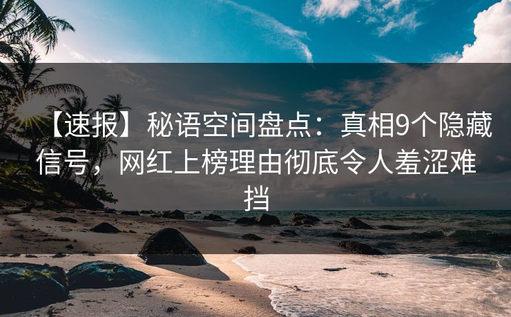 【速报】秘语空间盘点:真相9个隐藏信号,网红上榜理由彻底令人羞涩难挡 【速报】秘语空间盘点:真相9个隐藏信号,网红上榜理由彻底令人羞涩难挡