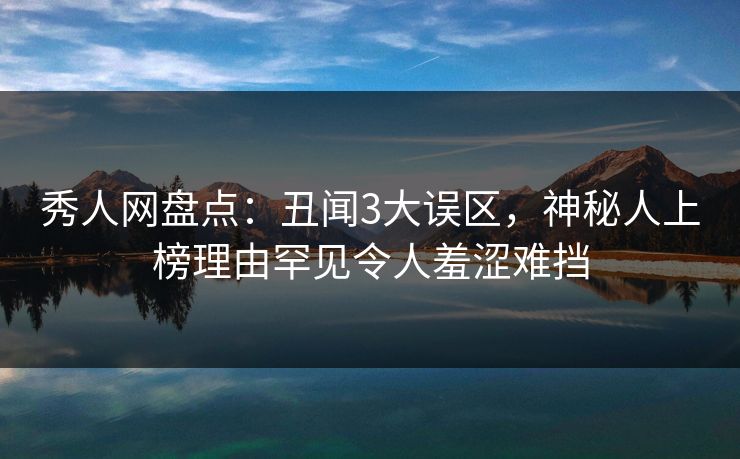 秀人网盘点:丑闻3大误区,神秘人上榜理由罕见令人羞涩难挡 秀人网盘点:丑闻3大误区,神秘人上榜理由罕见令人羞涩难挡