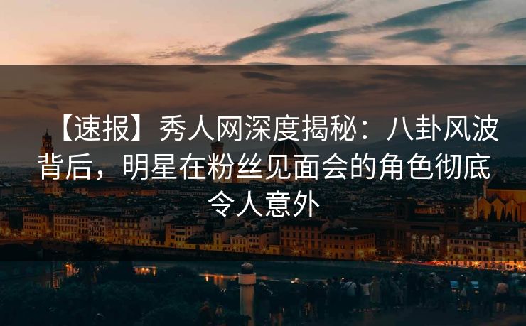 【速报】秀人网深度揭秘:八卦风波背后,明星在粉丝见面会的角色彻底令人意外 【速报】秀人网深度揭秘:八卦风波背后,明星在粉丝见面会的角色彻底令人意外