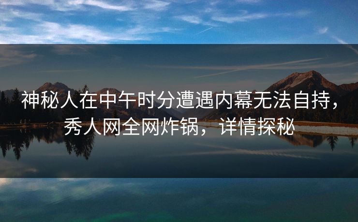 神秘人在中午时分遭遇内幕无法自持,秀人网全网炸锅,详情探秘 神秘人在中午时分遭遇内幕无法自持,秀人网全网炸锅,详情探秘