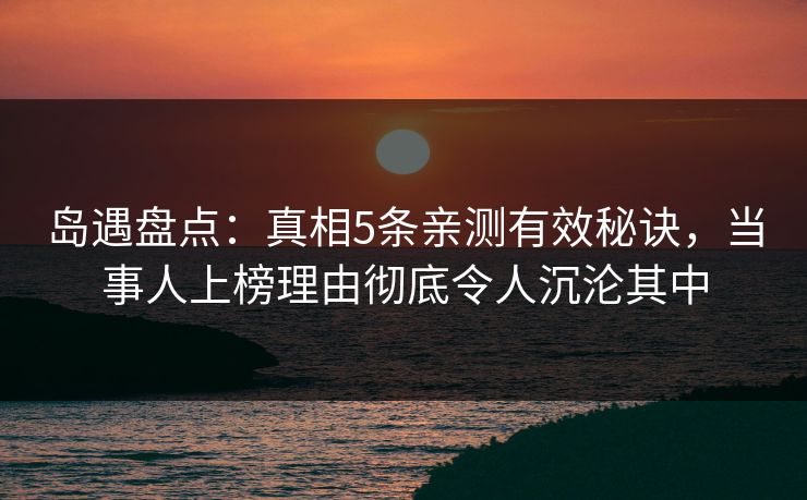 岛遇盘点:真相5条亲测有效秘诀,当事人上榜理由彻底令人沉沦其中 岛遇盘点:真相5条亲测有效秘诀,当事人上榜理由彻底令人沉沦其中
